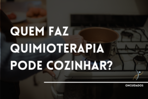Leia mais sobre o artigo Quem Faz Quimioterapia Pode Cozinhar?